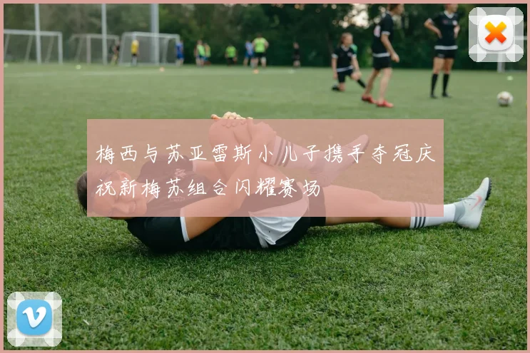 梅西与苏亚雷斯小儿子携手夺冠庆祝新梅苏组合闪耀赛场