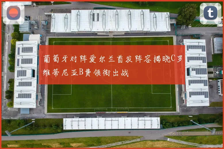 葡萄牙对阵爱尔兰首发阵容揭晓C罗维蒂尼亚B费领衔出战
