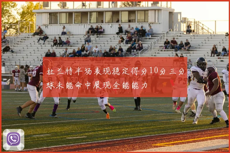 杜兰特半场表现稳定得分10分三分球未能命中展现全能能力