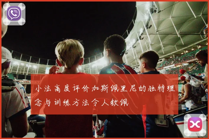 小法高度评价加斯佩里尼的独特理念与训练方法令人钦佩