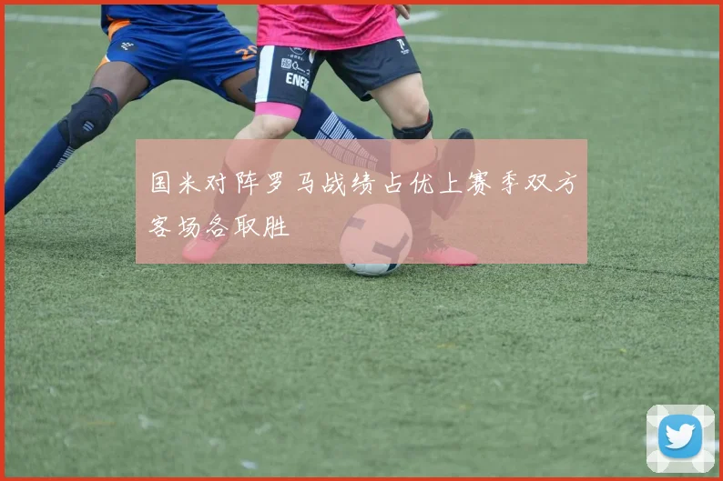 国米对阵罗马战绩占优上赛季双方客场各取胜