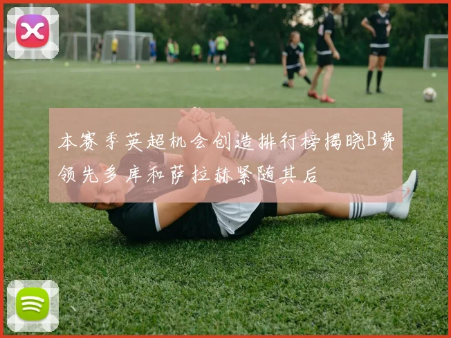 本赛季英超机会创造排行榜揭晓B费领先多库和萨拉赫紧随其后