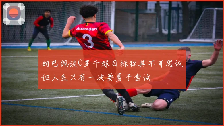 姆巴佩谈C罗千球目标称其不可思议但人生只有一次要勇于尝试