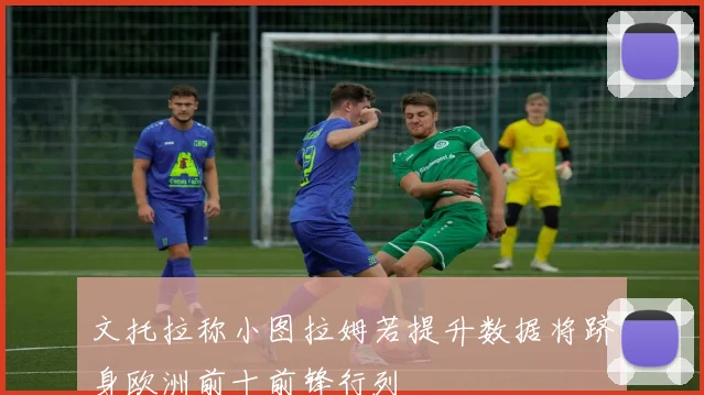文托拉称小图拉姆若提升数据将跻身欧洲前十前锋行列
