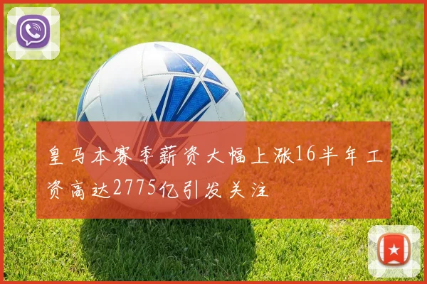 皇马本赛季薪资大幅上涨16半年工资高达2775亿引发关注
