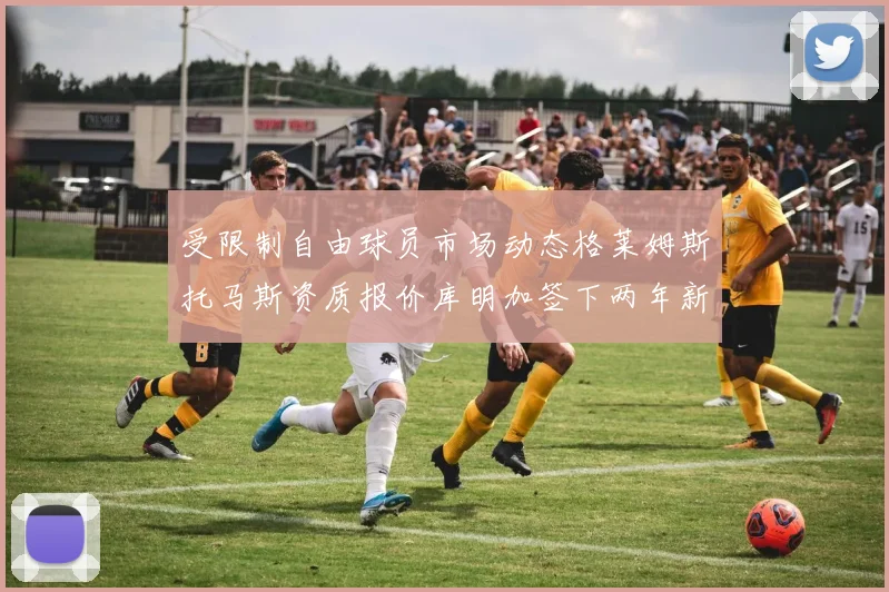 受限制自由球员市场动态格莱姆斯托马斯资质报价库明加签下两年新合同