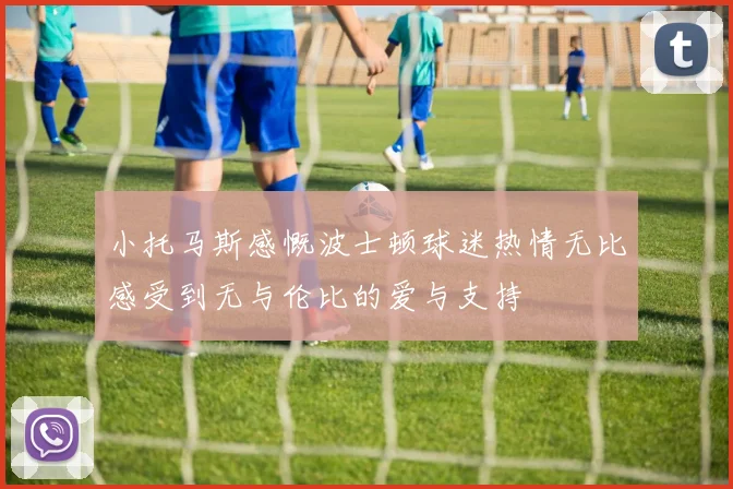 小托马斯感慨波士顿球迷热情无比感受到无与伦比的爱与支持