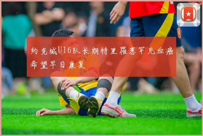 约克城U16队长朗特里罹患罕见血癌希望早日康复